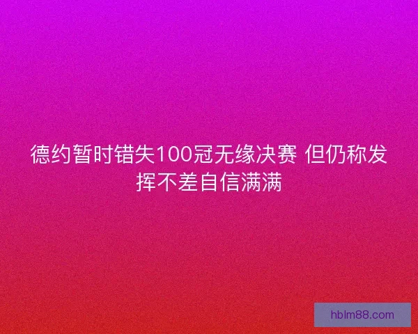 德约暂时错失100冠无缘决赛 但仍称发挥不差自信满满