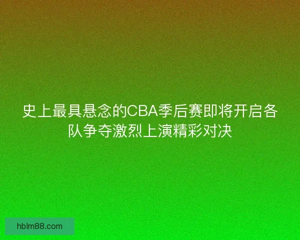 史上最具悬念的CBA季后赛即将开启各队争夺激烈上演精彩对决