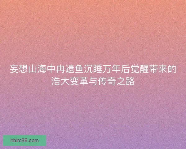 妄想山海中冉遗鱼沉睡万年后觉醒带来的浩大变革与传奇之路