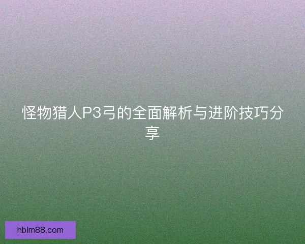 怪物猎人P3弓的全面解析与进阶技巧分享