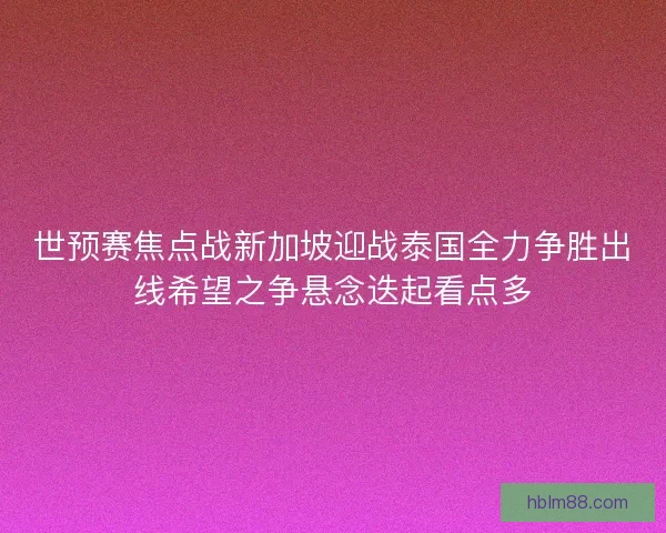 世预赛焦点战新加坡迎战泰国全力争胜出线希望之争悬念迭起看点多