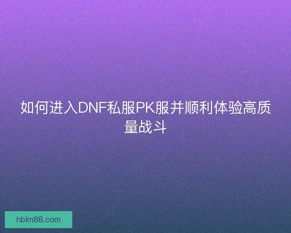 如何进入DNF私服PK服并顺利体验高质量战斗