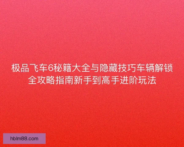 极品飞车6秘籍大全与隐藏技巧车辆解锁全攻略指南新手到高手进阶玩法 极品飞车6秘籍大全与隐藏技巧车辆解锁全攻略指南新手到高手进阶玩法