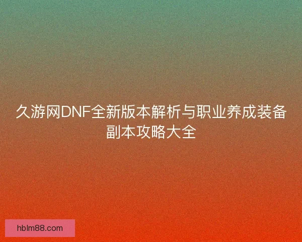 久游网DNF全新版本解析与职业养成装备副本攻略大全