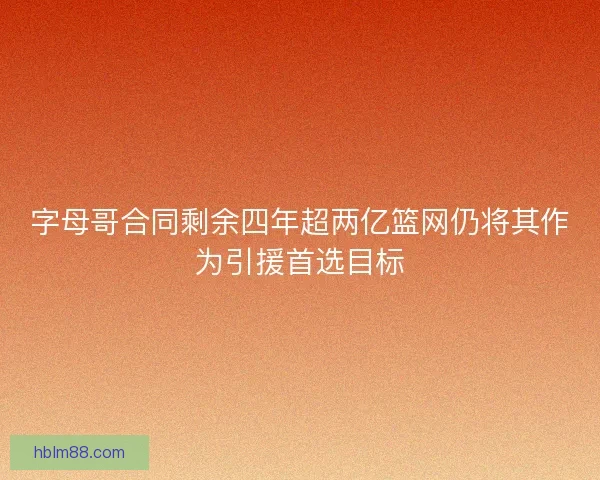字母哥合同剩余四年超两亿篮网仍将其作为引援首选目标