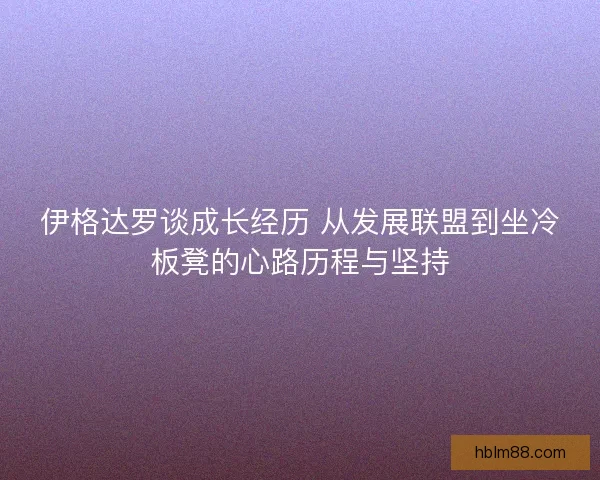 伊格达罗谈成长经历 从发展联盟到坐冷板凳的心路历程与坚持