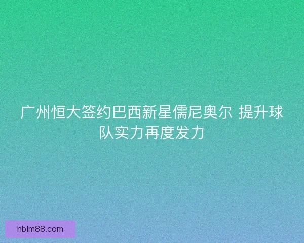 广州恒大签约巴西新星儒尼奥尔 提升球队实力再度发力