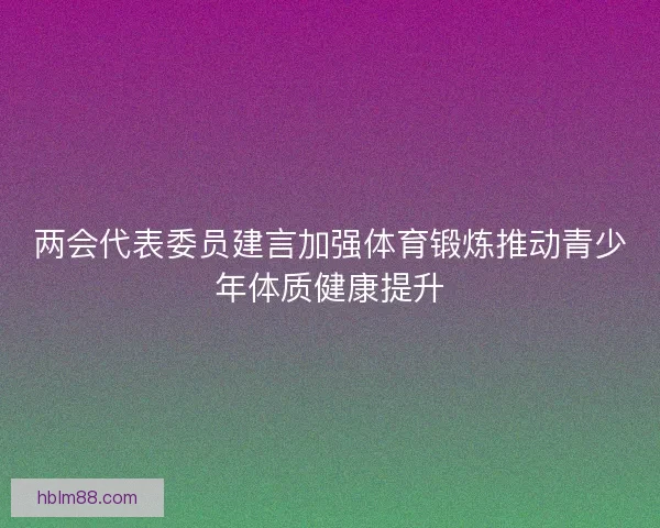 两会代表委员建言加强体育锻炼推动青少年体质健康提升