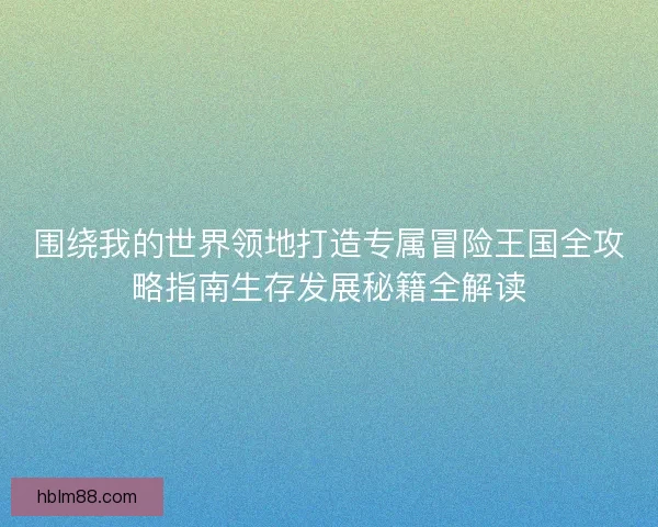 围绕我的世界领地打造专属冒险王国全攻略指南生存发展秘籍全解读