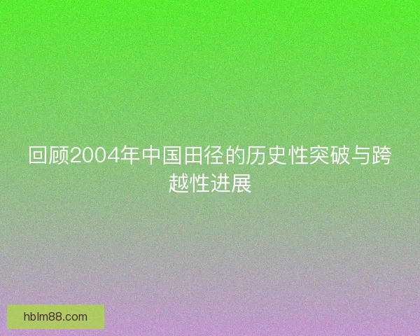 回顾2004年中国田径的历史性突破与跨越性进展