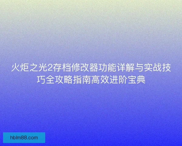 火炬之光2存档修改器功能详解与实战技巧全攻略指南高效进阶宝典