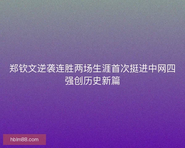 郑钦文逆袭连胜两场生涯首次挺进中网四强创历史新篇