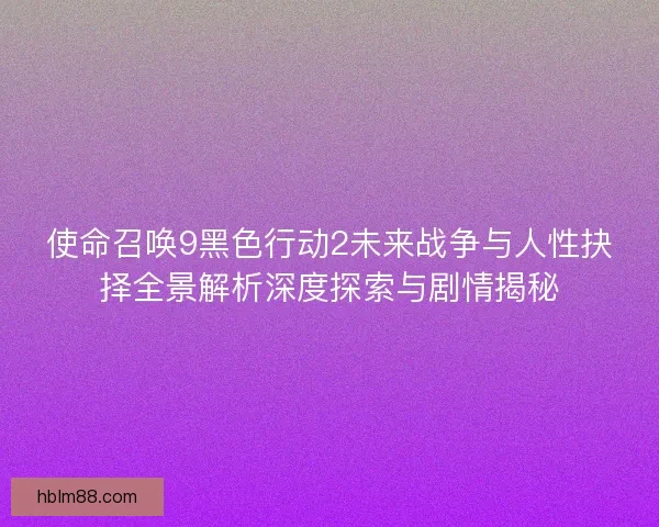 使命召唤9黑色行动2未来战争与人性抉择全景解析深度探索与剧情揭秘 使命召唤9黑色行动2未来战争与人性抉择全景解析深度探索与剧情揭秘