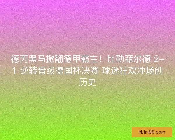 德丙黑马掀翻德甲霸主！比勒菲尔德 2-1 逆转晋级德国杯决赛 球迷狂欢冲场创历史