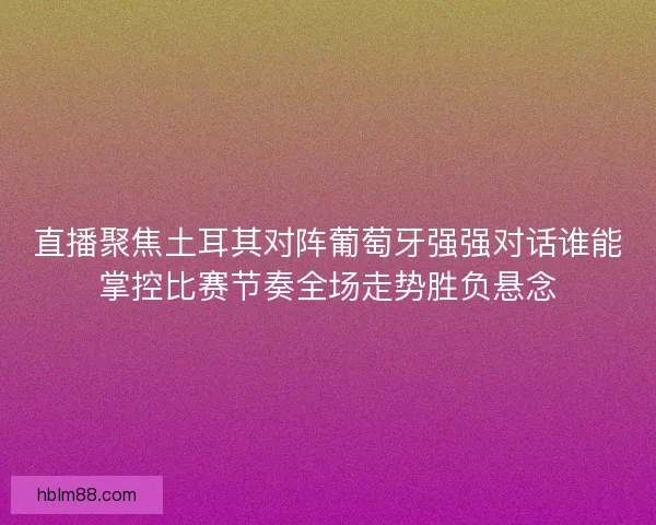 直播聚焦土耳其对阵葡萄牙强强对话谁能掌控比赛节奏全场走势胜负悬念 直播聚焦土耳其对阵葡萄牙强强对话谁能掌控比赛节奏全场走势胜负悬念