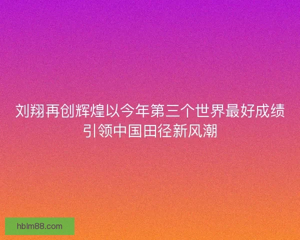 刘翔再创辉煌以今年第三个世界最好成绩引领中国田径新风潮 刘翔再创辉煌以今年第三个世界最好成绩引领中国田径新风潮