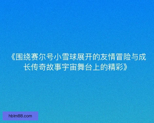 《围绕赛尔号小雪球展开的友情冒险与成长传奇故事宇宙舞台上的精彩》 《围绕赛尔号小雪球展开的友情冒险与成长传奇故事宇宙舞台上的精彩》